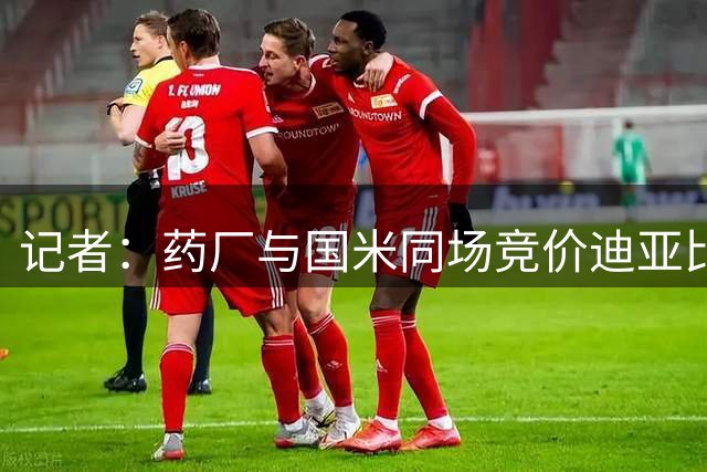 记者：药厂与国米同场竞价迪亚比，均向吉达联合报价约2000万欧